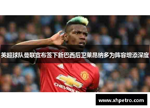 英超球队曼联宣布签下新巴西后卫莱昂纳多为阵容增添深度