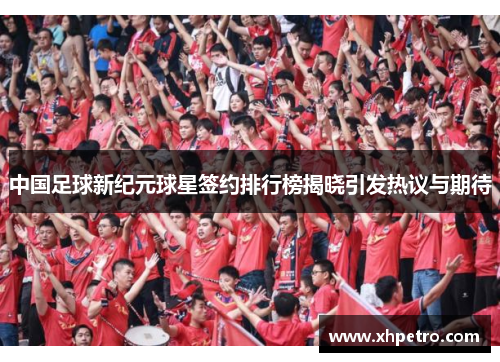 中国足球新纪元球星签约排行榜揭晓引发热议与期待