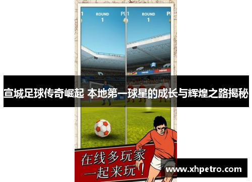 宣城足球传奇崛起 本地第一球星的成长与辉煌之路揭秘