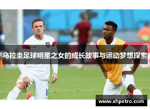 乌拉圭足球明星之女的成长故事与运动梦想探索