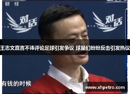 王志文直言不讳评论足球引发争议 球星们纷纷反击引发热议