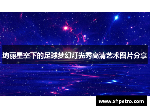 绚丽星空下的足球梦幻灯光秀高清艺术图片分享