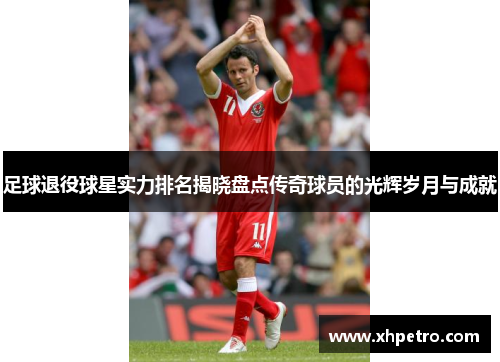 足球退役球星实力排名揭晓盘点传奇球员的光辉岁月与成就