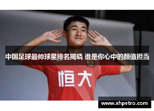 中国足球最帅球星排名揭晓 谁是你心中的颜值担当