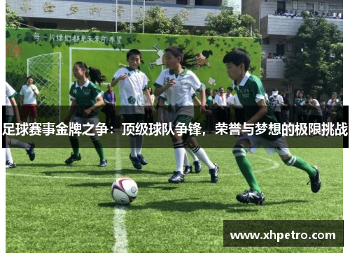 足球赛事金牌之争：顶级球队争锋，荣誉与梦想的极限挑战