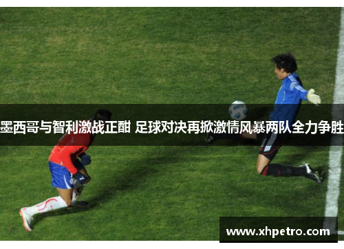 墨西哥与智利激战正酣 足球对决再掀激情风暴两队全力争胜