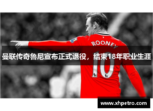 曼联传奇鲁尼宣布正式退役，结束18年职业生涯