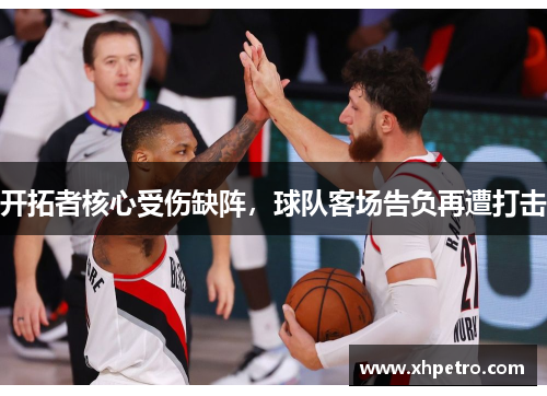 开拓者核心受伤缺阵，球队客场告负再遭打击