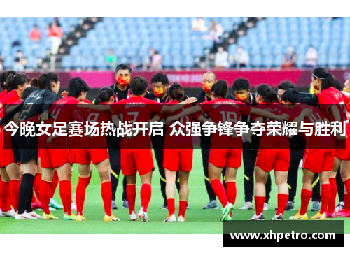 今晚女足赛场热战开启 众强争锋争夺荣耀与胜利