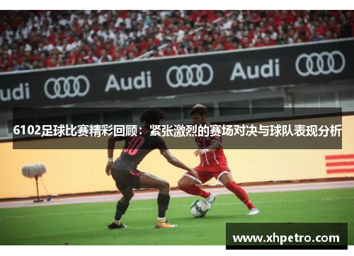 6102足球比赛精彩回顾：紧张激烈的赛场对决与球队表现分析