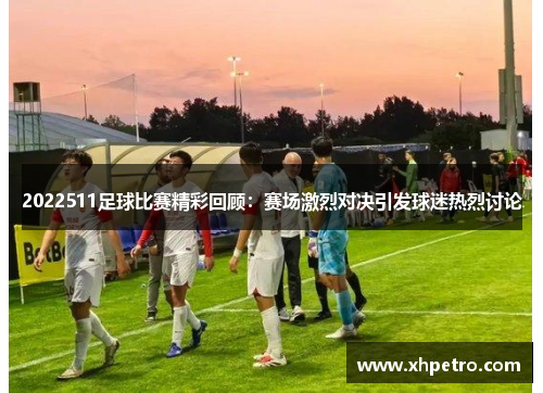 2022511足球比赛精彩回顾：赛场激烈对决引发球迷热烈讨论